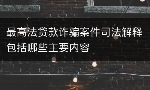 最高法贷款诈骗案件司法解释包括哪些主要内容