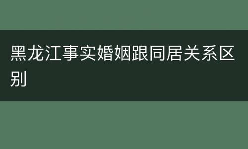 黑龙江事实婚姻跟同居关系区别