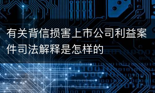 有关背信损害上市公司利益案件司法解释是怎样的