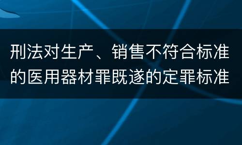 刑法对生产、销售不符合标准的医用器材罪既遂的定罪标准