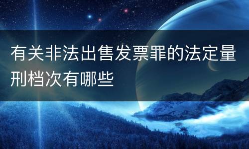 有关非法出售发票罪的法定量刑档次有哪些
