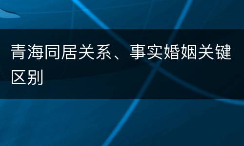 青海同居关系、事实婚姻关键区别
