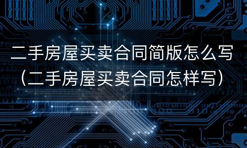 二手房屋买卖合同简版怎么写（二手房屋买卖合同怎样写）
