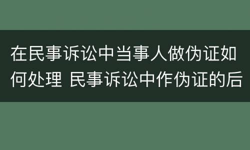 在民事诉讼中当事人做伪证如何处理 民事诉讼中作伪证的后果?