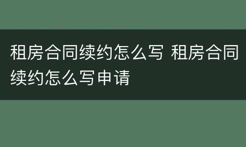 租房合同续约怎么写 租房合同续约怎么写申请