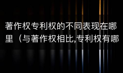著作权专利权的不同表现在哪里（与著作权相比,专利权有哪些特征）