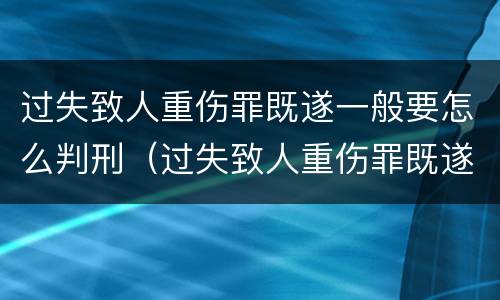 过失致人重伤罪既遂一般要怎么判刑（过失致人重伤罪既遂一般要怎么判刑呢）