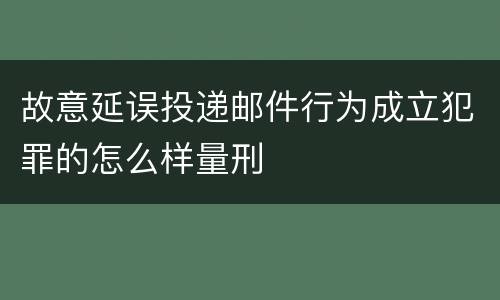 故意延误投递邮件行为成立犯罪的怎么样量刑