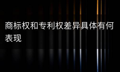 商标权和专利权差异具体有何表现
