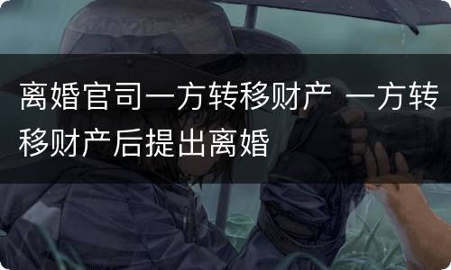 离婚官司一方转移财产 一方转移财产后提出离婚