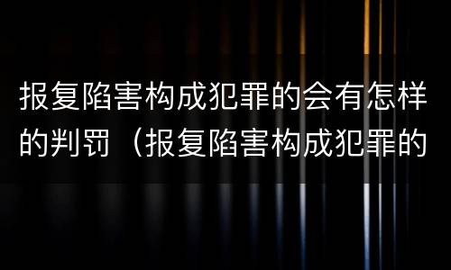 报复陷害构成犯罪的会有怎样的判罚（报复陷害构成犯罪的会有怎样的判罚呢）