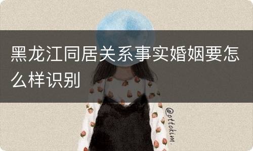 黑龙江同居关系事实婚姻要怎么样识别