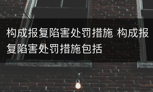构成报复陷害处罚措施 构成报复陷害处罚措施包括