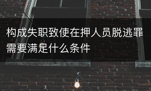 构成失职致使在押人员脱逃罪需要满足什么条件