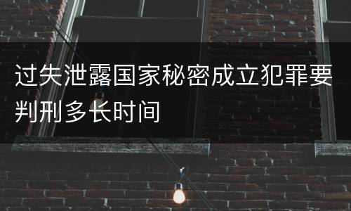 过失泄露国家秘密成立犯罪要判刑多长时间