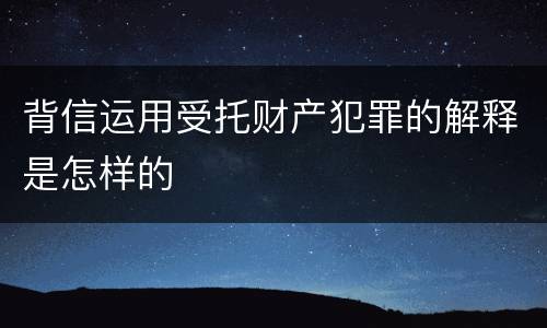 背信运用受托财产犯罪的解释是怎样的