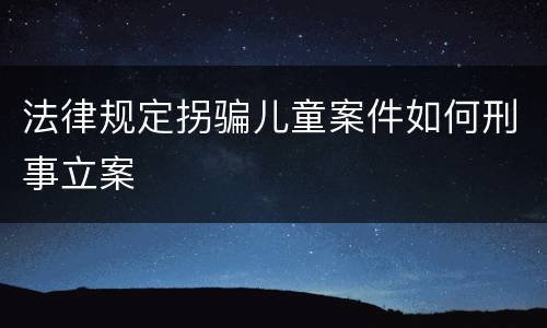 法律规定拐骗儿童案件如何刑事立案