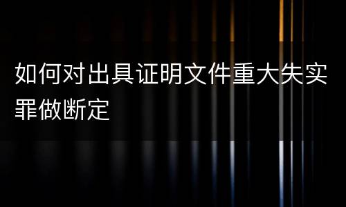 如何对出具证明文件重大失实罪做断定