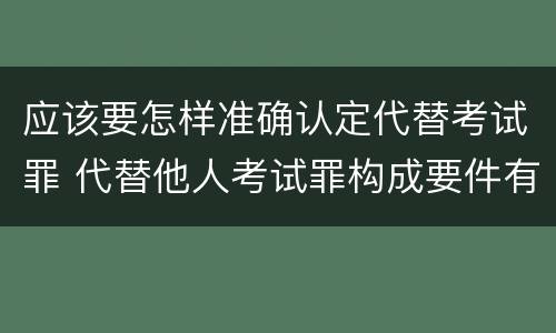 应该要怎样准确认定代替考试罪 代替他人考试罪构成要件有何规定
