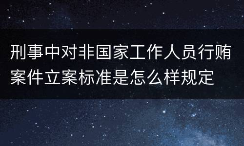 刑事中对非国家工作人员行贿案件立案标准是怎么样规定