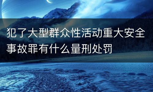 犯了大型群众性活动重大安全事故罪有什么量刑处罚