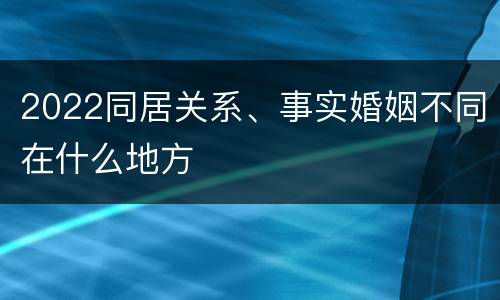 2022同居关系、事实婚姻不同在什么地方