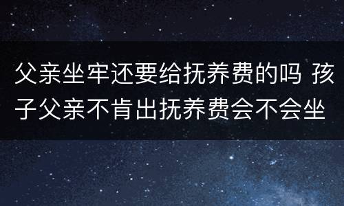 父亲坐牢还要给抚养费的吗 孩子父亲不肯出抚养费会不会坐牢
