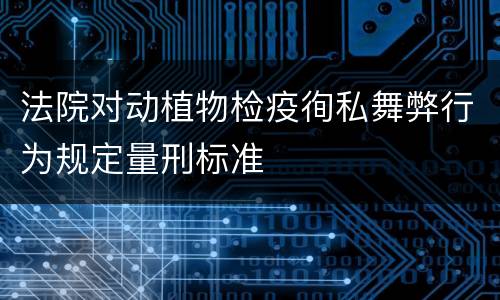 法院对动植物检疫徇私舞弊行为规定量刑标准