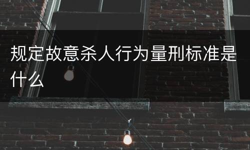 规定故意杀人行为量刑标准是什么