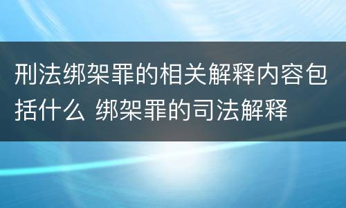 刑法绑架罪的相关解释内容包括什么 绑架罪的司法解释