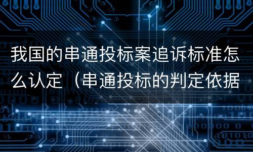 我国的串通投标案追诉标准怎么认定（串通投标的判定依据）