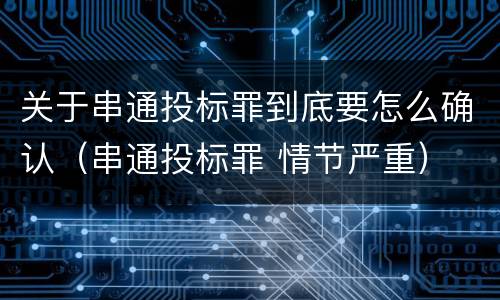 关于串通投标罪到底要怎么确认（串通投标罪 情节严重）