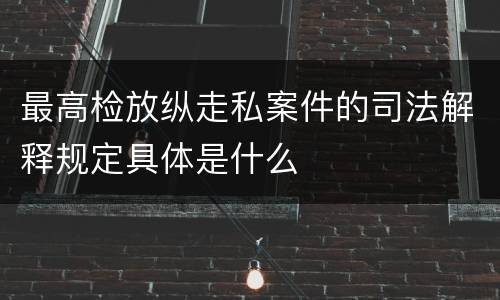 最高检放纵走私案件的司法解释规定具体是什么