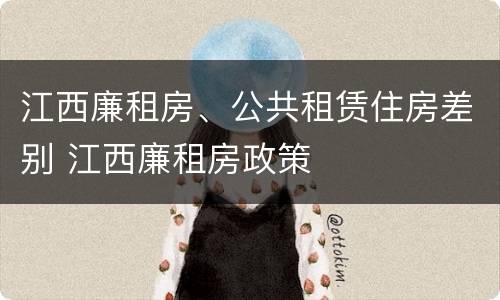 江西廉租房、公共租赁住房差别 江西廉租房政策