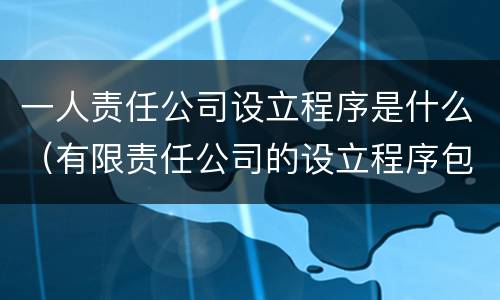 一人责任公司设立程序是什么（有限责任公司的设立程序包括什么）