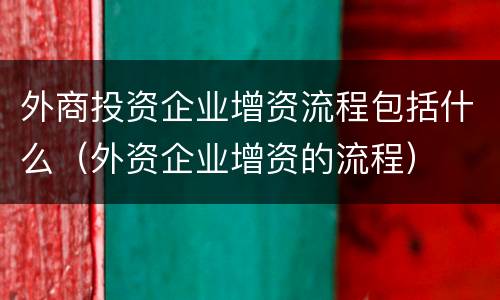 外商投资企业增资流程包括什么（外资企业增资的流程）