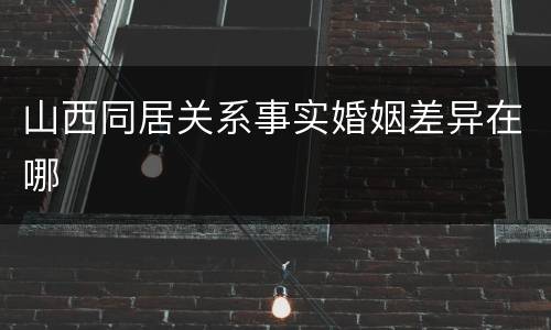 山西同居关系事实婚姻差异在哪