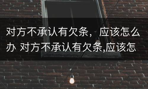 对方不承认有欠条，应该怎么办 对方不承认有欠条,应该怎么办呢