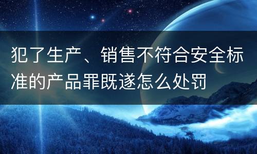 犯了生产、销售不符合安全标准的产品罪既遂怎么处罚
