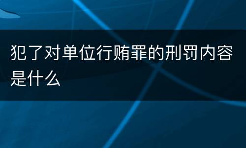 犯了对单位行贿罪的刑罚内容是什么
