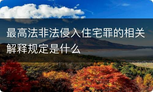 最高法非法侵入住宅罪的相关解释规定是什么