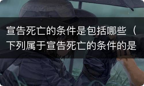 宣告死亡的条件是包括哪些（下列属于宣告死亡的条件的是( ）