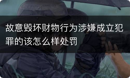 故意毁坏财物行为涉嫌成立犯罪的该怎么样处罚