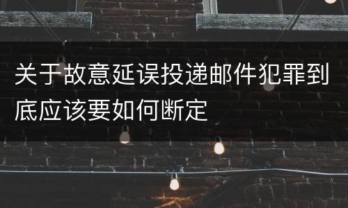 关于故意延误投递邮件犯罪到底应该要如何断定