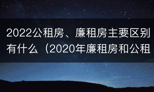 2022公租房、廉租房主要区别有什么（2020年廉租房和公租房的区别）