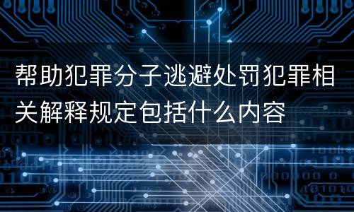 帮助犯罪分子逃避处罚犯罪相关解释规定包括什么内容