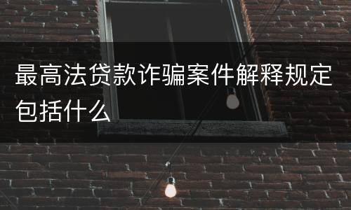 最高法贷款诈骗案件解释规定包括什么