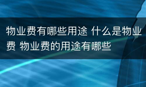 物业费有哪些用途 什么是物业费 物业费的用途有哪些