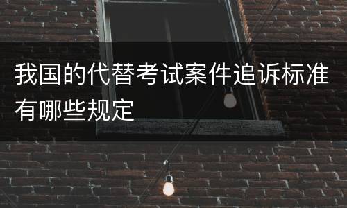 我国的代替考试案件追诉标准有哪些规定