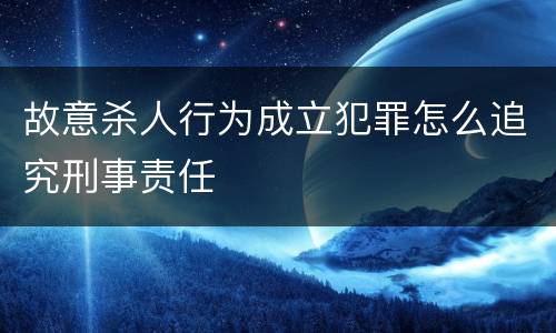 故意杀人行为成立犯罪怎么追究刑事责任